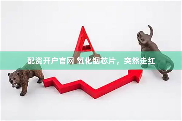 配资开户官网 氧化铟芯片，突然走红