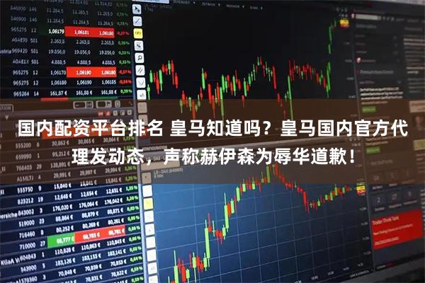国内配资平台排名 皇马知道吗？皇马国内官方代理发动态，声称赫伊森为辱华道歉！