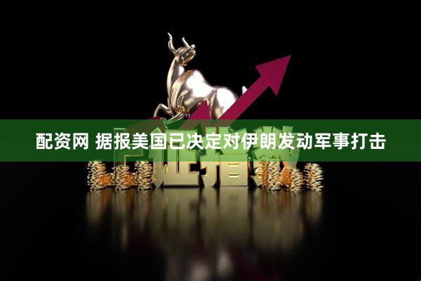 配资网 据报美国已决定对伊朗发动军事打击