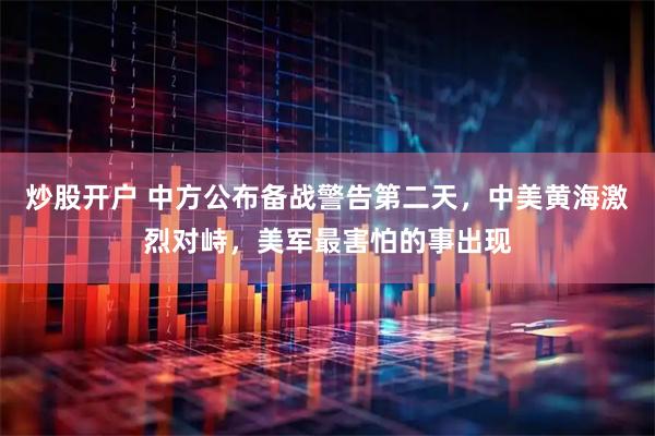 炒股开户 中方公布备战警告第二天,中美黄海激烈对峙,美军最害怕的事出现