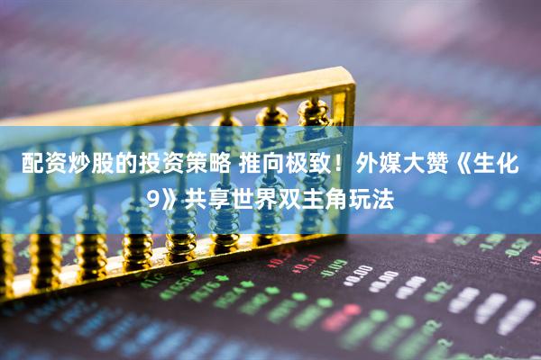 配资炒股的投资策略 推向极致！外媒大赞《生化9》共享世界双主角玩法