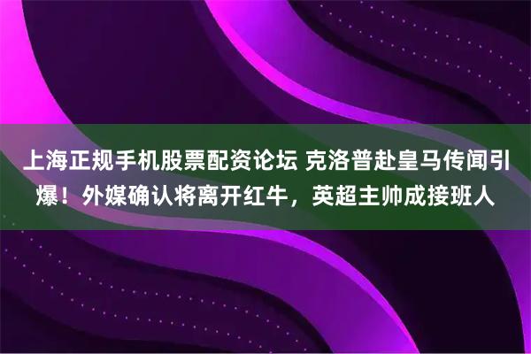 上海正规手机股票配资论坛 克洛普赴皇马传闻引爆！外媒确认将离开红牛，英超主帅成接班人