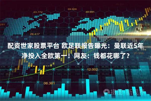 配资世家股票平台 欧足联报告曝光：曼联近5年净投入全欧第一！网友：钱都花哪了？