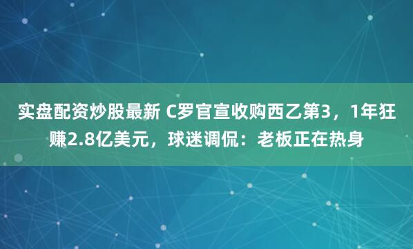 实盘配资炒股最新 C罗官宣收购西乙第3，1年狂赚2.8亿美元，球迷调侃：老板正在热身
