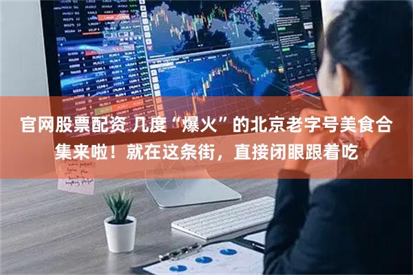 官网股票配资 几度“爆火”的北京老字号美食合集来啦！就在这条街，直接闭眼跟着吃