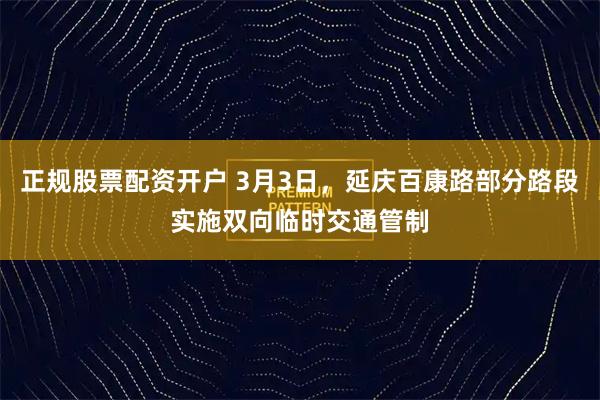 正规股票配资开户 3月3日，延庆百康路部分路段实施双向临时交通管制