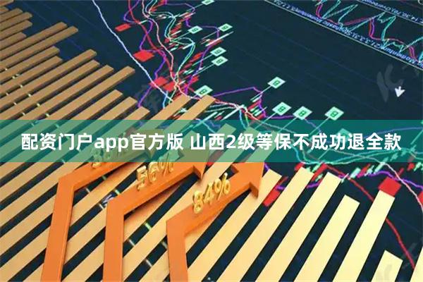 配资门户app官方版 山西2级等保不成功退全款