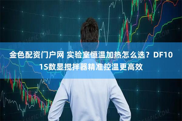 金色配资门户网 实验室恒温加热怎么选？DF101S数显搅拌器精准控温更高效