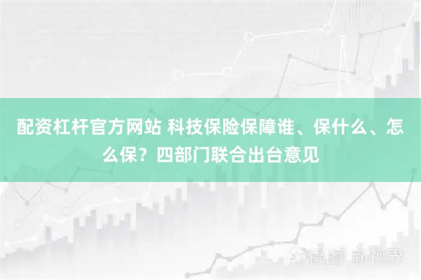 配资杠杆官方网站 科技保险保障谁、保什么、怎么保？四部门联合出台意见