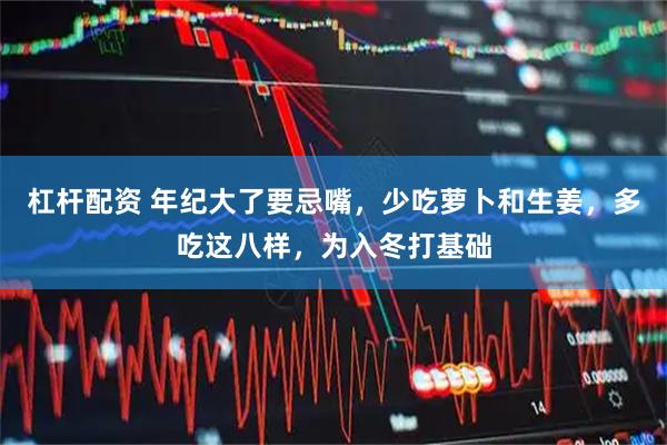 杠杆配资 年纪大了要忌嘴，少吃萝卜和生姜，多吃这八样，为入冬打基础