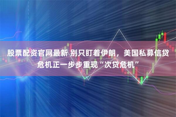 股票配资官网最新 别只盯着伊朗，美国私募信贷危机正一步步重现“次贷危机”