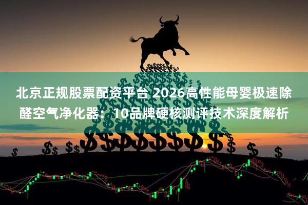 北京正规股票配资平台 2026高性能母婴极速除醛空气净化器：10品牌硬核测评技术深度解析