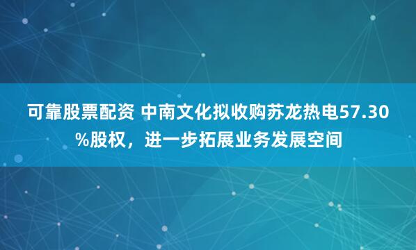 可靠股票配资 中南文化拟收购苏龙热电57.30%股权，进一步拓展业务发展空间