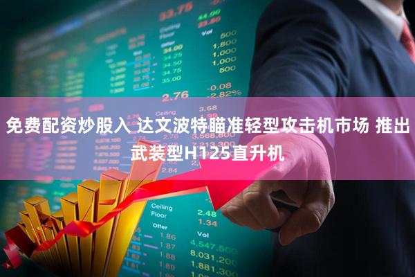 免费配资炒股入 达文波特瞄准轻型攻击机市场 推出武装型H125直升机
