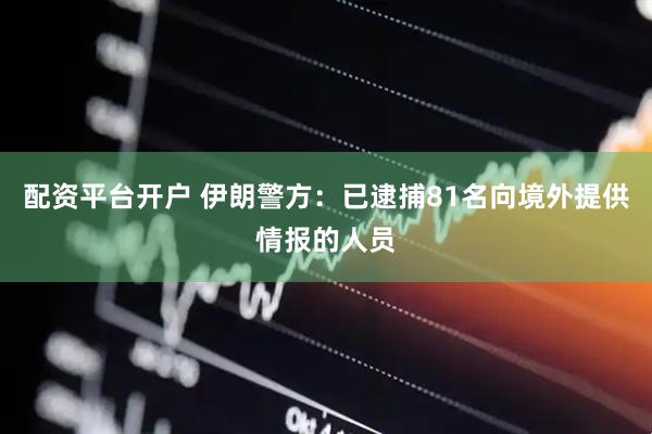 配资平台开户 伊朗警方：已逮捕81名向境外提供情报的人员