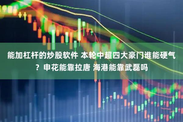 能加杠杆的炒股软件 本轮中超四大豪门谁能硬气？申花能靠拉唐 海港能靠武磊吗