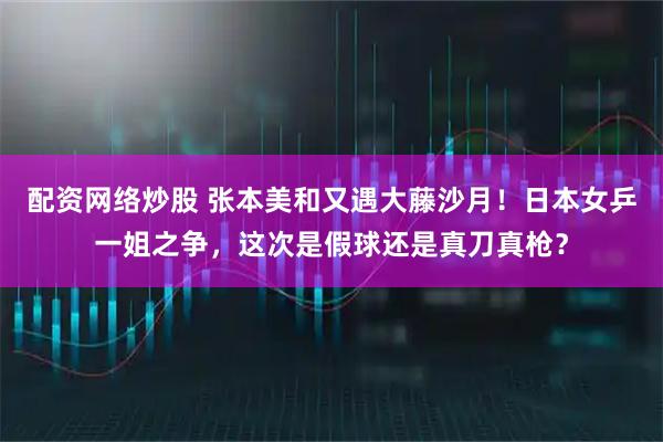 配资网络炒股 张本美和又遇大藤沙月！日本女乒一姐之争，这次是假球还是真刀真枪？
