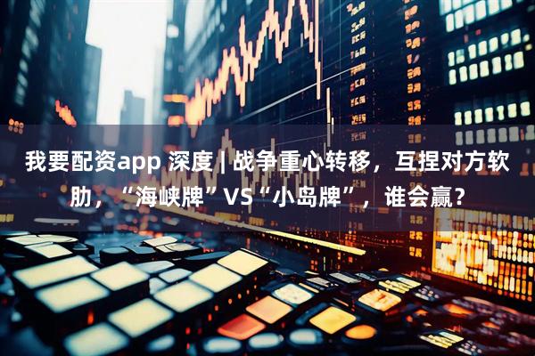 我要配资app 深度 | 战争重心转移，互捏对方软肋，“海峡牌”VS“小岛牌”，谁会赢？
