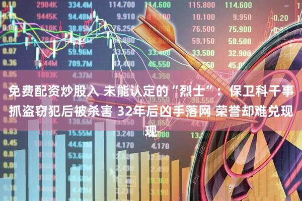 免费配资炒股入 未能认定的“烈士”：保卫科干事抓盗窃犯后被杀害 32年后凶手落网 荣誉却难兑现