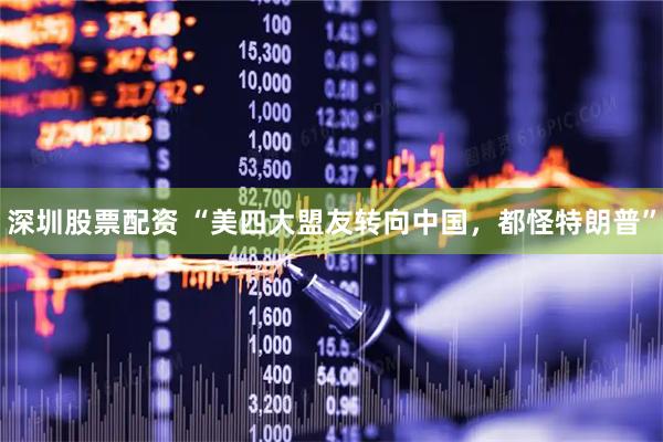 深圳股票配资 “美四大盟友转向中国，都怪特朗普”