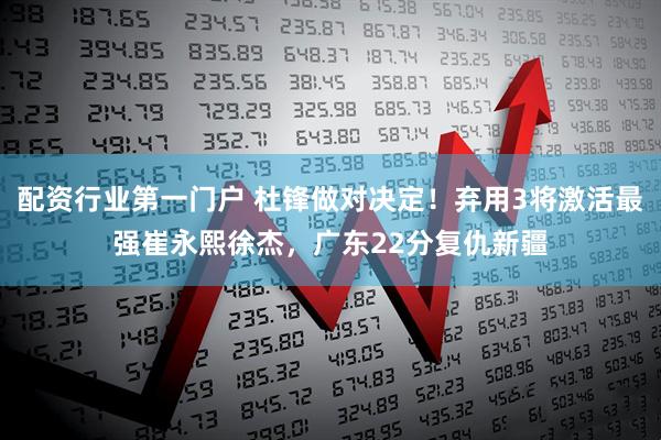 配资行业第一门户 杜锋做对决定！弃用3将激活最强崔永熙徐杰，广东22分复仇新疆