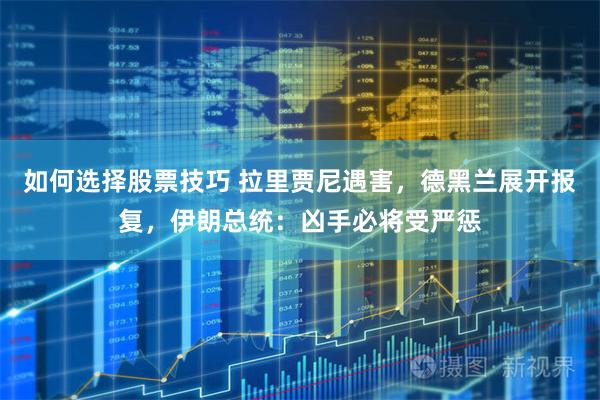如何选择股票技巧 拉里贾尼遇害，德黑兰展开报复，伊朗总统：凶手必将受严惩