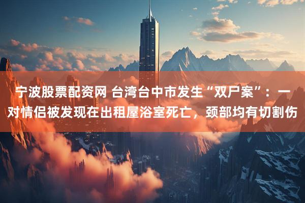 宁波股票配资网 台湾台中市发生“双尸案”：一对情侣被发现在出租屋浴室死亡，颈部均有切割伤