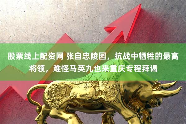 股票线上配资网 张自忠陵园，抗战中牺牲的最高将领，难怪马英九也来重庆专程拜谒