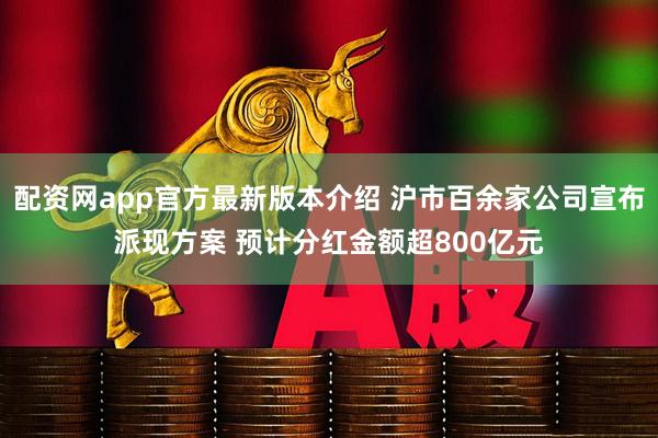 配资网app官方最新版本介绍 沪市百余家公司宣布派现方案 预计分红金额超800亿元