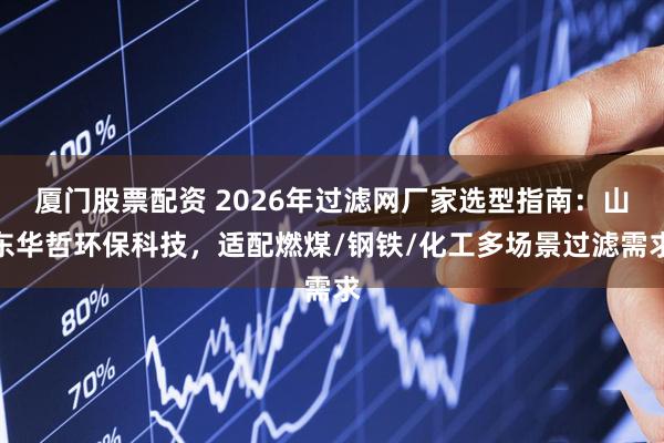 厦门股票配资 2026年过滤网厂家选型指南：山东华哲环保科技，适配燃煤/钢铁/化工多场景过滤需求