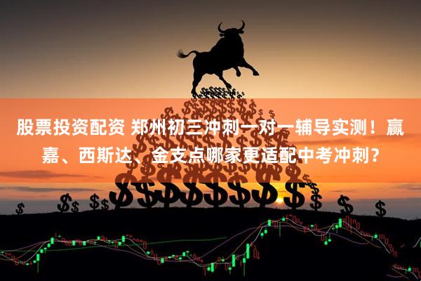 股票投资配资 郑州初三冲刺一对一辅导实测！赢嘉、西斯达、金支点哪家更适配中考冲刺？