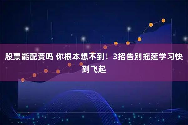 股票能配资吗 你根本想不到！3招告别拖延学习快到飞起