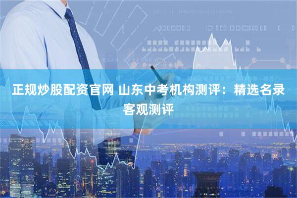 正规炒股配资官网 山东中考机构测评：精选名录客观测评