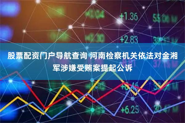股票配资门户导航查询 河南检察机关依法对金湘军涉嫌受贿案提起公诉