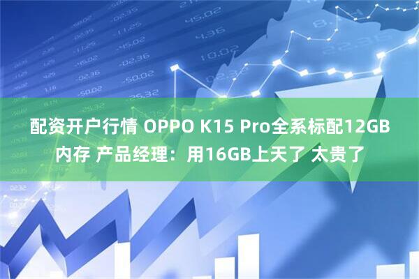 配资开户行情 OPPO K15 Pro全系标配12GB内存 产品经理：用16GB上天了 太贵了