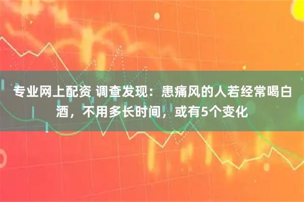 专业网上配资 调查发现：患痛风的人若经常喝白酒，不用多长时间，或有5个变化