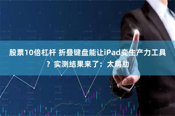股票10倍杠杆 折叠键盘能让iPad变生产力工具？实测结果来了：太鸡肋