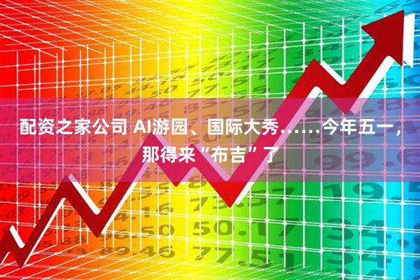 配资之家公司 AI游园、国际大秀……今年五一，那得来“布吉”了