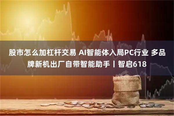 股市怎么加杠杆交易 AI智能体入局PC行业 多品牌新机出厂自带智能助手丨智启618