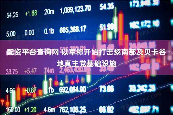 配资平台查询网 以军称开始打击黎南部及贝卡谷地真主党基础设施