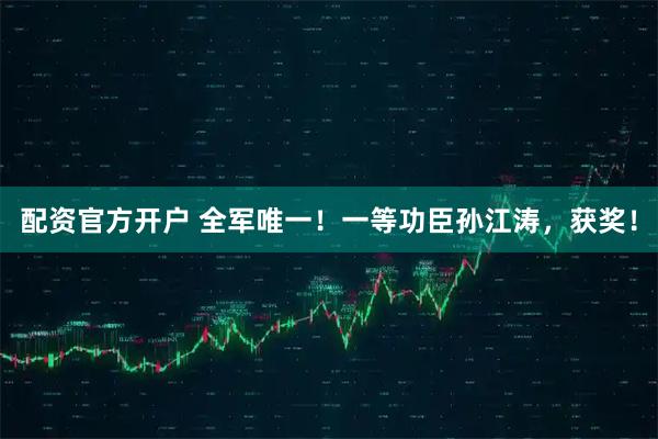 配资官方开户 全军唯一！一等功臣孙江涛，获奖！