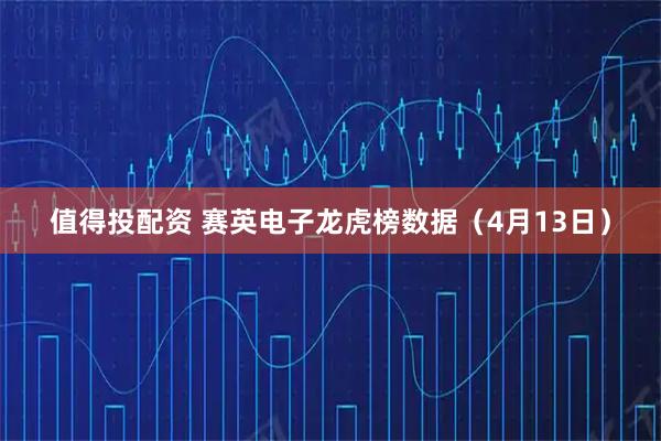 值得投配资 赛英电子龙虎榜数据（4月13日）