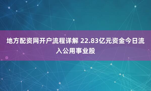 地方配资网开户流程详解 22.83亿元资金今日流入公用事业股