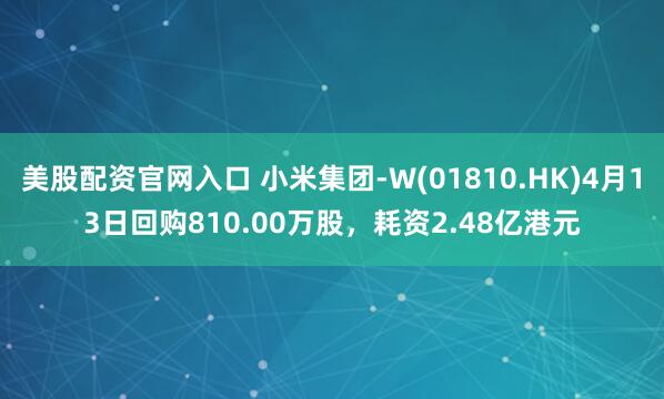 美股配资官网入口 小米集团-W(01810.HK)4月13日回购810.00万股，耗资2.48亿港元
