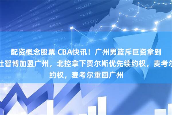 配资概念股票 CBA快讯！广州男篮斥巨资拿到状元签，杜智博加盟广州，北控拿下贾尔斯优先续约权，麦考尔重回广州