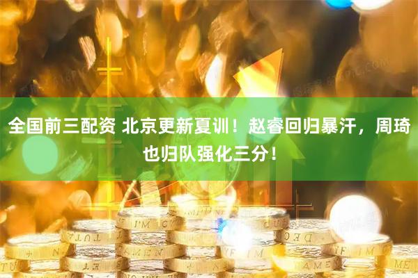 全国前三配资 北京更新夏训！赵睿回归暴汗，周琦也归队强化三分！