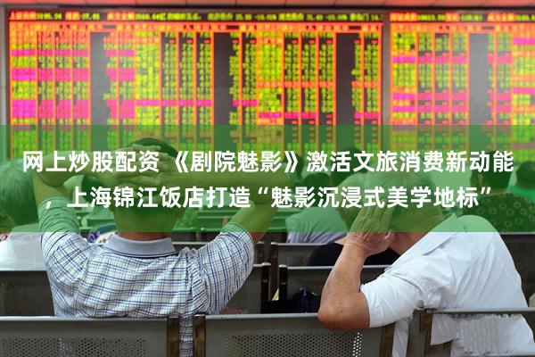 网上炒股配资 《剧院魅影》激活文旅消费新动能，上海锦江饭店打造“魅影沉浸式美学地标”