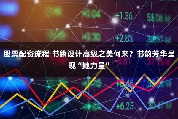 股票配资流程 书籍设计高级之美何来？书韵芳华呈现“她力量”