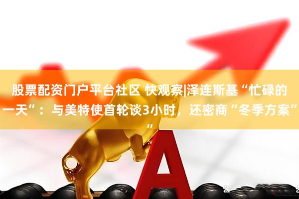 股票配资门户平台社区 快观察|泽连斯基“忙碌的一天”：与美特使首轮谈3小时，还密商“冬季方案”